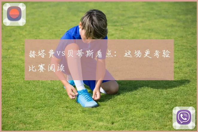 赫塔费vs贝蒂斯看点：这场更考验比赛阅读