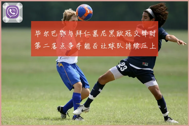 毕尔巴鄂与拜仁慕尼黑欧冠交锋时第二落点争夺能否让球队持续压上