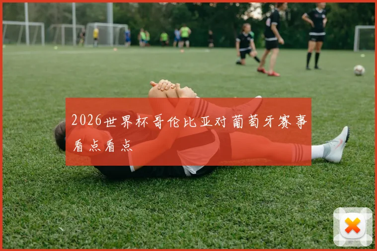 2026世界杯哥伦比亚对葡萄牙赛事看点看点
