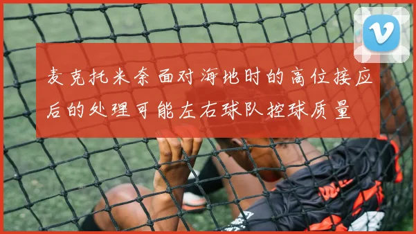 麦克托米奈面对海地时的高位接应后的处理可能左右球队控球质量