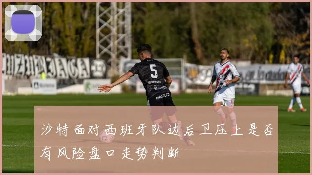 沙特面对西班牙队边后卫压上是否有风险盘口走势判断