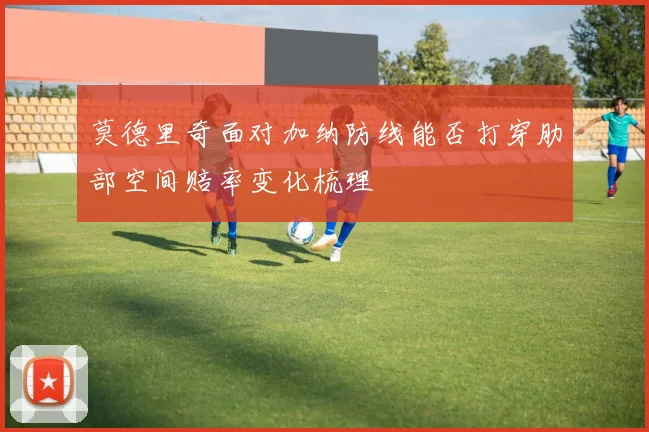 莫德里奇面对加纳防线能否打穿肋部空间赔率变化梳理