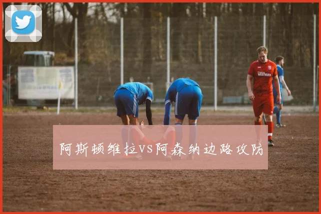 阿斯顿维拉vs阿森纳边路攻防
