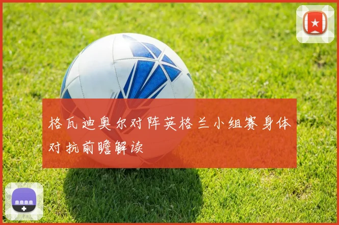 格瓦迪奥尔对阵英格兰小组赛身体对抗前瞻解读
