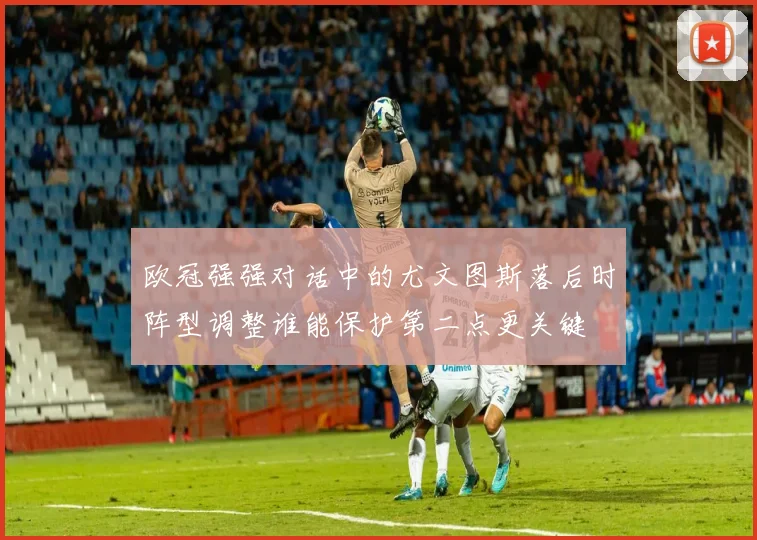欧冠强强对话中的尤文图斯落后时阵型调整谁能保护第二点更关键
