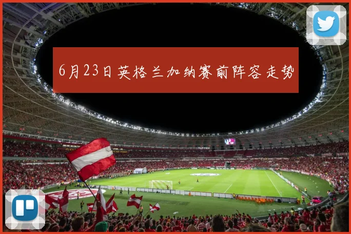 6月23日英格兰加纳赛前阵容走势