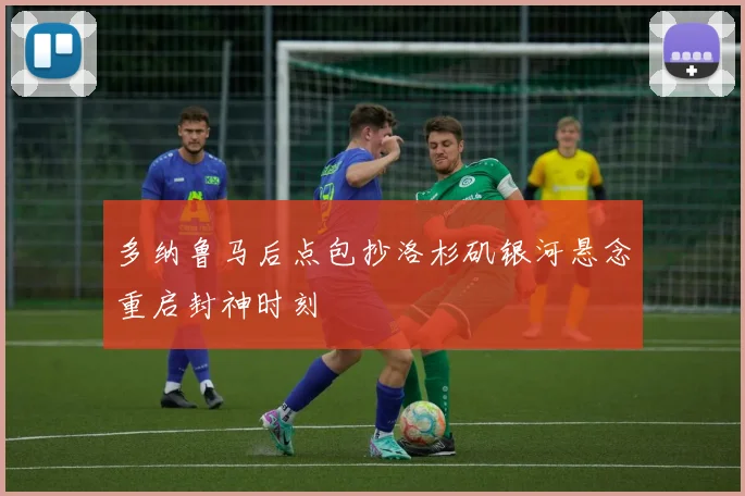 多纳鲁马后点包抄洛杉矶银河悬念重启封神时刻