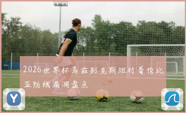 2026世界杯乌兹别克斯坦对哥伦比亚防线漏洞盘点