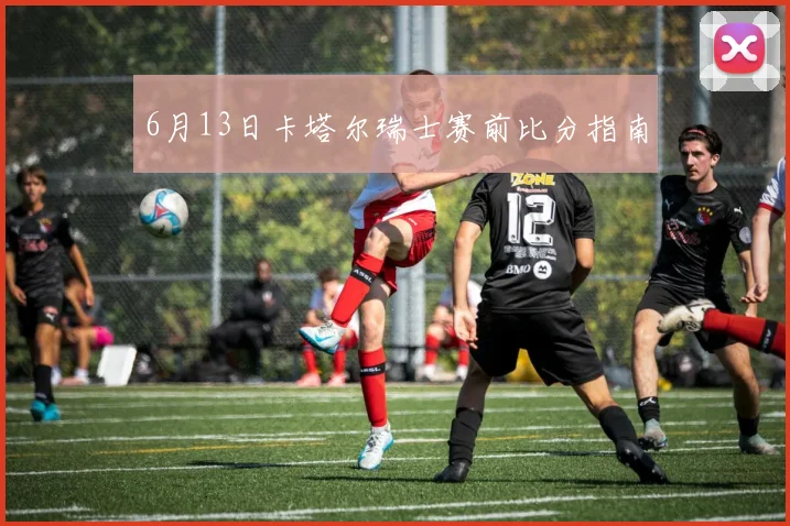 6月13日卡塔尔瑞士赛前比分指南