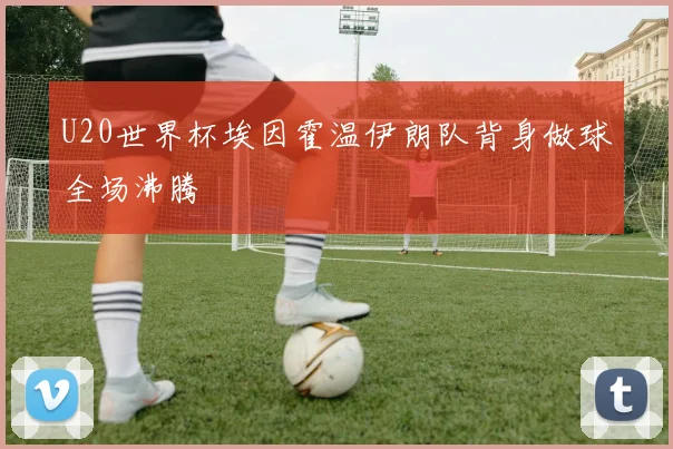 U20世界杯埃因霍温伊朗队背身做球全场沸腾