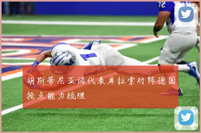 胡斯蒂尼亚诺代表库拉索对阵德国抢点能力梳理