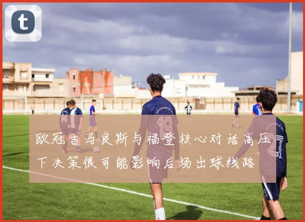 欧冠吉马良斯与福登核心对话高压下决策很可能影响后场出球线路