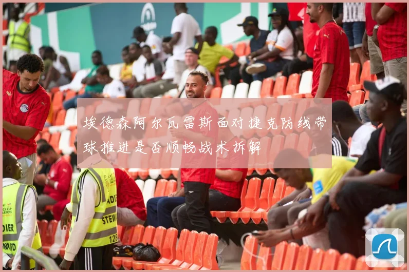 埃德森阿尔瓦雷斯面对捷克防线带球推进是否顺畅战术拆解