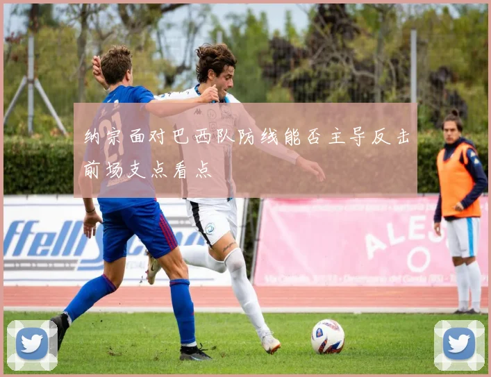 纳宗面对巴西队防线能否主导反击前场支点看点